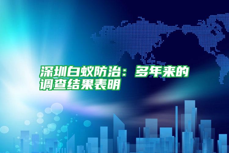 深圳白蟻防治:多年來的調查結果表明