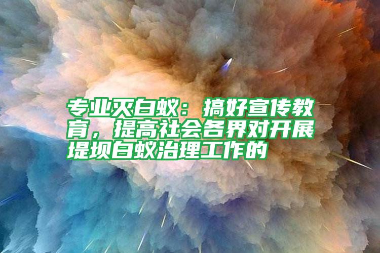 專(zhuān)業(yè)滅白蟻:搞好宣傳教育,提高社會(huì)各界對(duì)開(kāi)展堤壩白蟻治理工作的