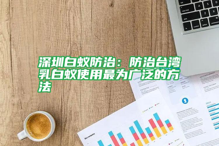 深圳白蟻防治:防治臺灣乳白蟻使用最為廣泛的方法