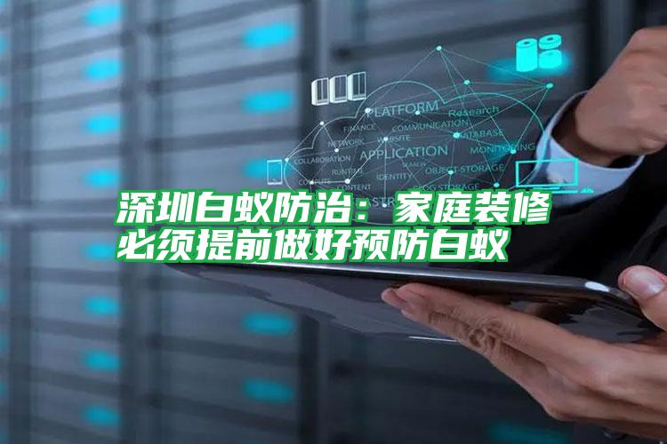 深圳白蟻防治:家庭裝修必須提前做好預防白蟻