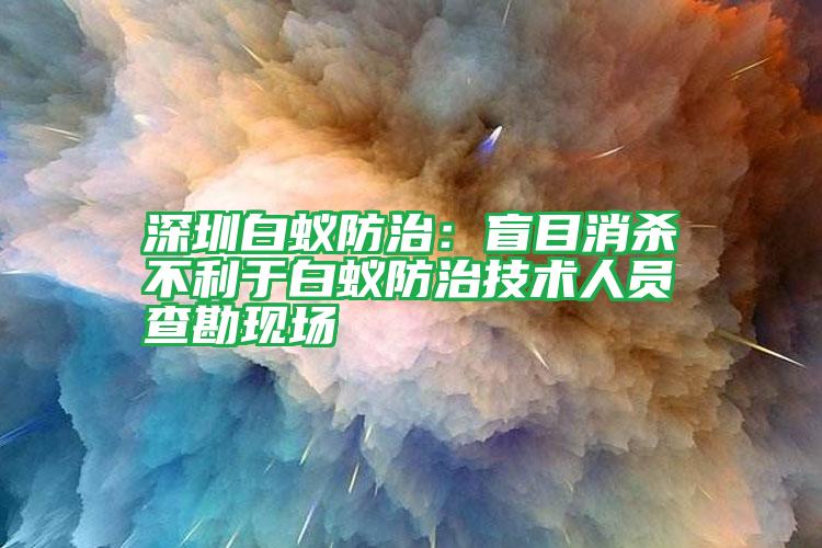 深圳白蟻防治:盲目消殺不利于白蟻防治技術人員查勘現(xiàn)場