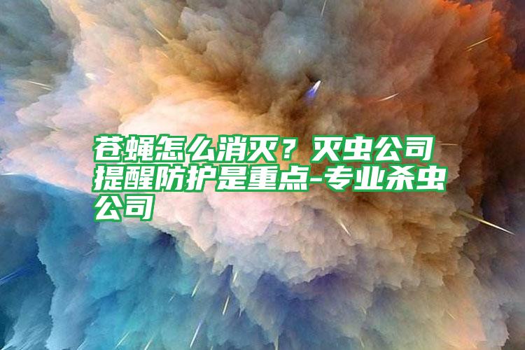 蒼蠅怎么消滅?滅蟲公司提醒防護(hù)是重點-專業(yè)殺蟲公司