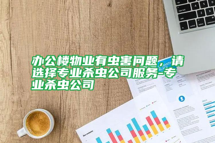 辦公樓物業(yè)有蟲(chóng)害問(wèn)題,請(qǐng)選擇專業(yè)殺蟲(chóng)公司服務(wù)-專業(yè)殺蟲(chóng)公司