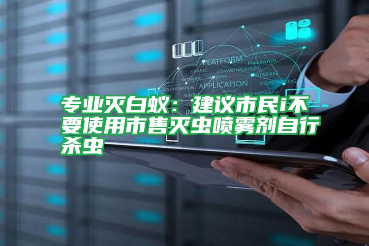 專業(yè)滅白蟻:建議市民i不要使用市售滅蟲(chóng)噴霧劑自行殺蟲(chóng)