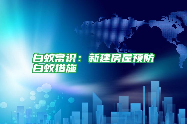 白蟻常識:新建房屋預防白蟻措施