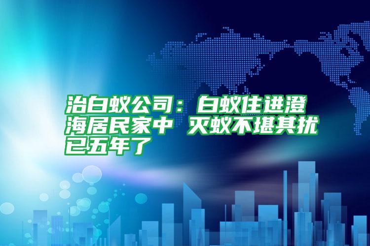 治白蟻公司:白蟻住進澄海居民家中 滅蟻不堪其擾已五年了