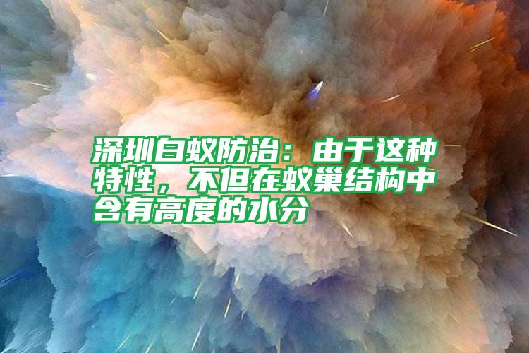 深圳白蟻防治:由于這種特性,不但在蟻巢結(jié)構中含有高度的水分
