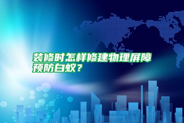 裝修時(shí)怎樣修建物理屏障預(yù)防白蟻?