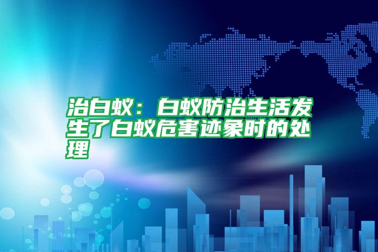 治白蟻:白蟻防治生活發(fā)生了白蟻危害跡象時的處理