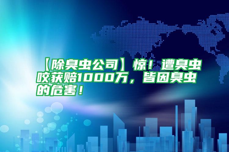 【除臭蟲公司】驚!遭臭蟲咬獲賠1000萬(wàn),皆因臭蟲的危害!