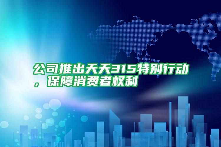 公司推出天天315特別行動,保障消費者權利