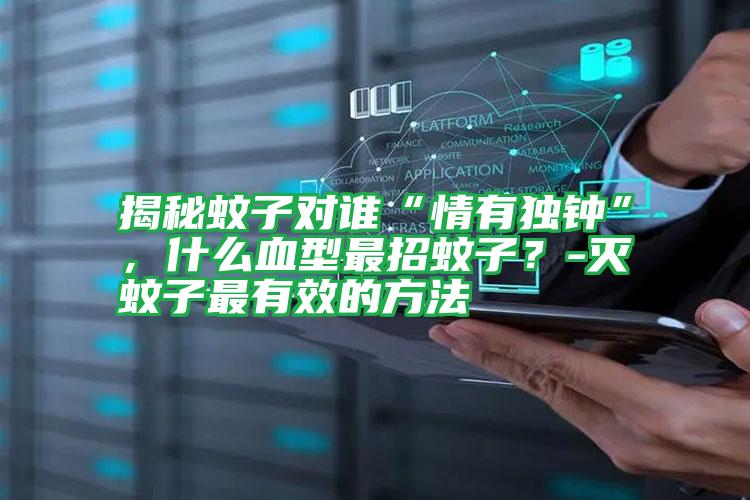 揭秘蚊子對誰“情有獨鐘”,什么血型最招蚊子?-滅蚊子最有效的方法