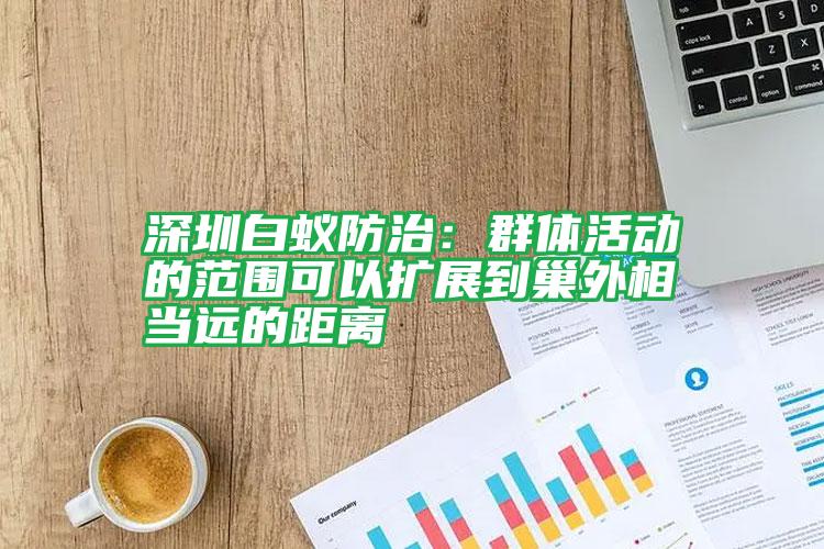 深圳白蟻防治:群體活動的范圍可以擴(kuò)展到巢外相當(dāng)遠(yuǎn)的距離