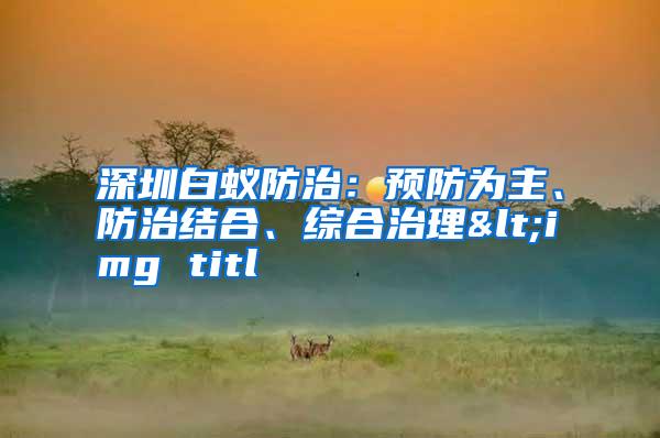 深圳白蟻防治:預防為主、防治結(jié)合、綜合治理<img titl