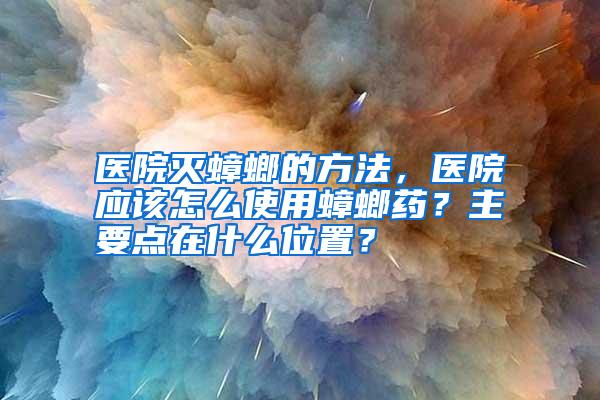 醫(yī)院滅蟑螂的方法,醫(yī)院應(yīng)該怎么使用蟑螂藥?主要點(diǎn)在什么位置?