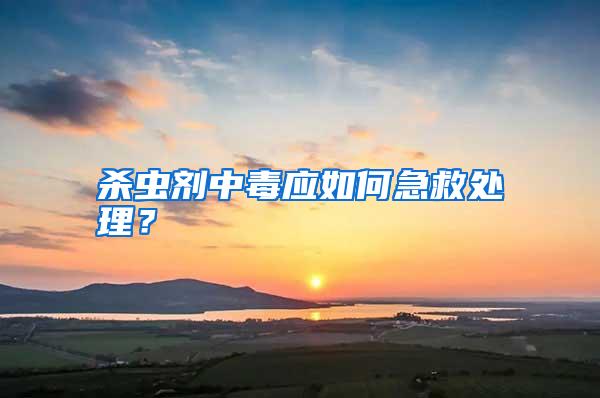 殺蟲(chóng)劑中毒應(yīng)如何急救處理?
