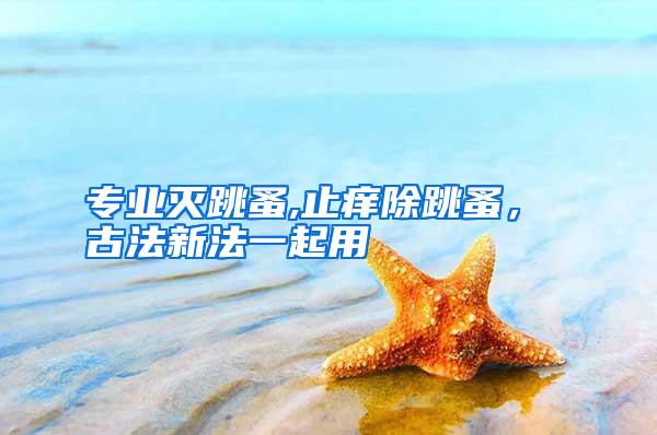 專業(yè)滅跳蚤,止癢除跳蚤， 古法新法一起用