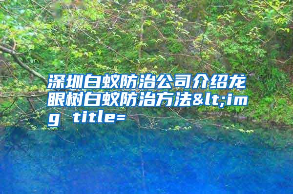 深圳白蟻防治公司介紹龍眼樹(shù)白蟻防治方法<img title=