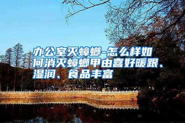 辦公室滅蟑螂-怎么樣如何消滅蟑螂甲由喜好暖跟、濕潤(rùn)、食品豐富