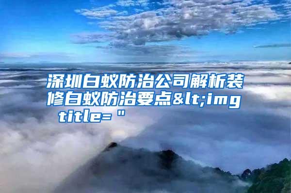 深圳白蟻防治公司解析裝修白蟻防治要點<img title="
