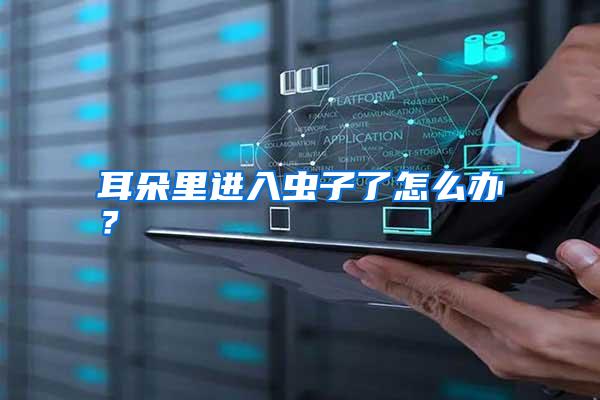 耳朵里進(jìn)入蟲(chóng)子了怎么辦?