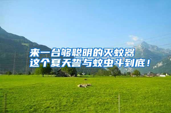 來一臺(tái)夠聰明的滅蚊器 這個(gè)夏天誓與蚊蟲斗到底!