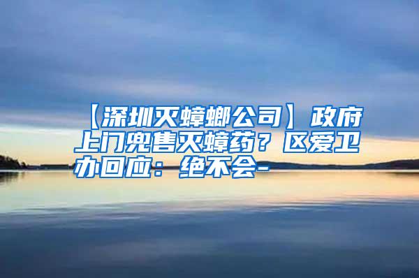 【深圳滅蟑螂公司】政府上門兜售滅蟑藥?區(qū)愛衛(wèi)辦回應(yīng):絕不會-