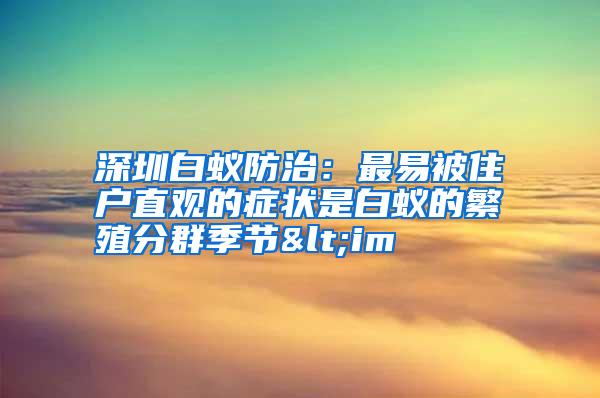 深圳白蟻防治:最易被住戶(hù)直觀的癥狀是白蟻的繁殖分群季節(jié)<im