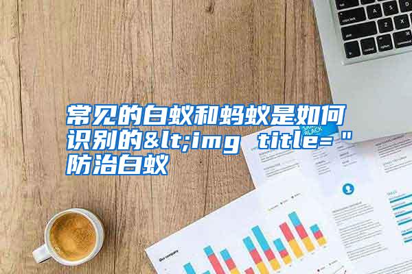 常見(jiàn)的白蟻和螞蟻是如何識(shí)別的<img title="防治白蟻