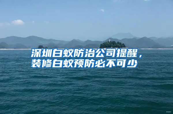 深圳白蟻防治公司提醒,裝修白蟻預防必不可少