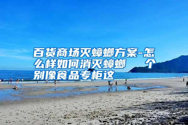 百貨商場滅蟑螂方案-怎么樣如何消滅蟑螂　  個別像食品專柜這