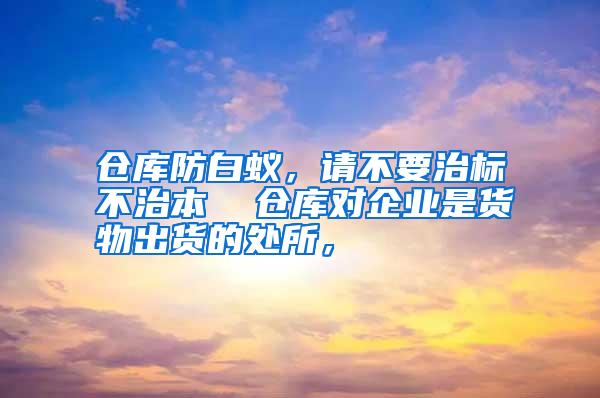 倉(cāng)庫(kù)防白蟻,請(qǐng)不要治標(biāo)不治本 倉(cāng)庫(kù)對(duì)企業(yè)是貨物出貨的處所,