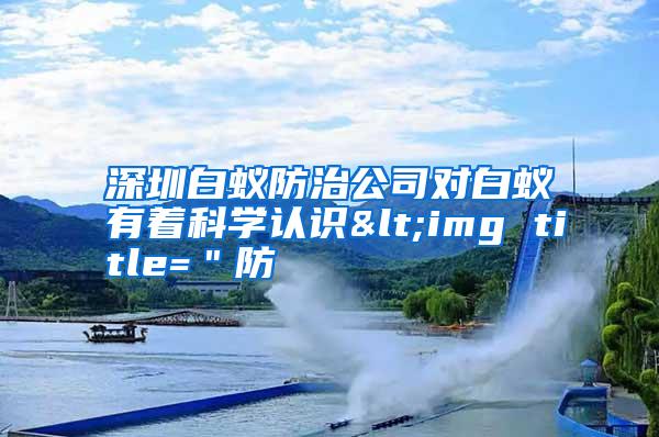 深圳白蟻防治公司對白蟻有著科學認識<img title="防