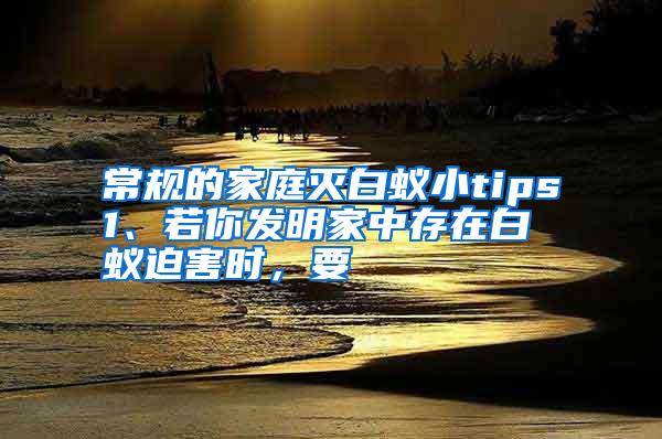 常規(guī)的家庭滅白蟻小tips1、若你發(fā)明家中存在白蟻迫害時，要