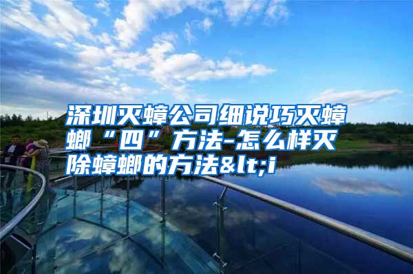 深圳滅蟑公司細(xì)說(shuō)巧滅蟑螂“四”方法-怎么樣滅除蟑螂的方法<i