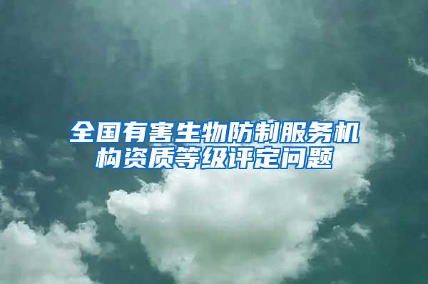 全國有害生物防制服務(wù)機(jī)構(gòu)資質(zhì)等級評定問題