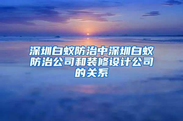 深圳白蟻防治中深圳白蟻防治公司和裝修設計公司的關(guān)系