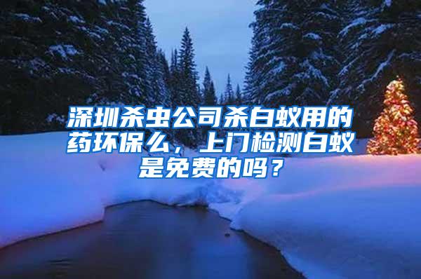 深圳殺蟲公司殺白蟻用的藥環(huán)保么，上門檢測白蟻是免費的嗎？